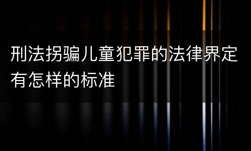 刑法拐骗儿童犯罪的法律界定有怎样的标准