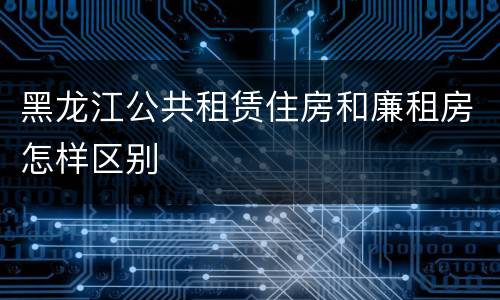 黑龙江公共租赁住房和廉租房怎样区别