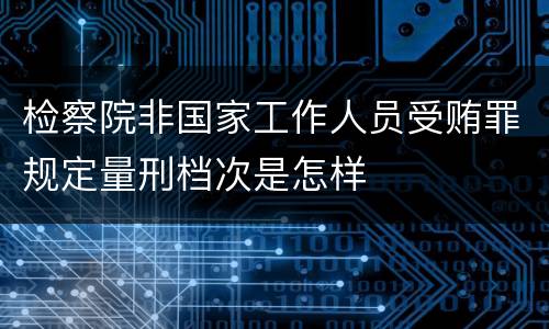 检察院非国家工作人员受贿罪规定量刑档次是怎样