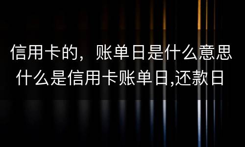 信用卡的，账单日是什么意思 什么是信用卡账单日,还款日