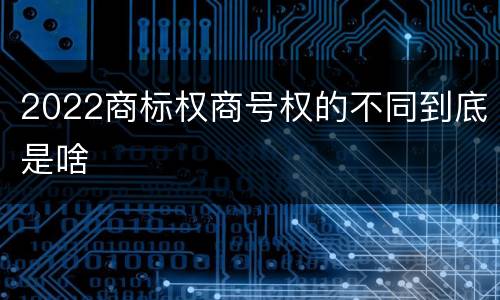2022商标权商号权的不同到底是啥