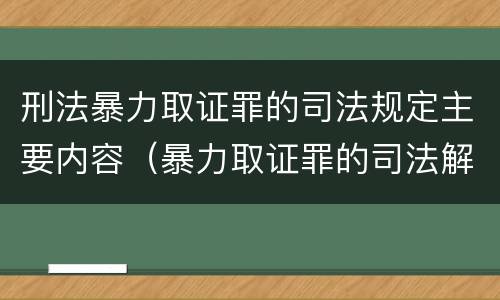刑法暴力取证罪的司法规定主要内容（暴力取证罪的司法解释）