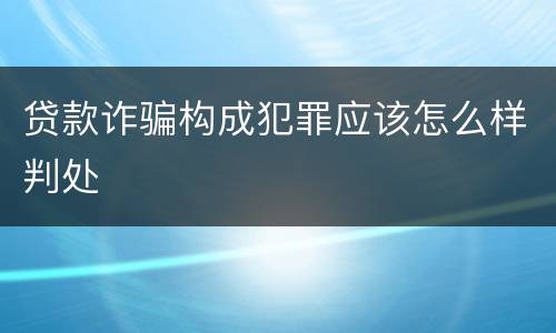 贷款诈骗构成犯罪应该怎么样判处