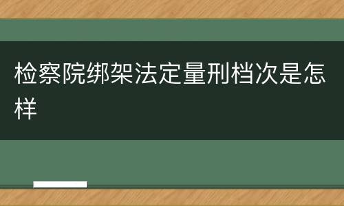 检察院绑架法定量刑档次是怎样