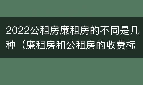 2022公租房廉租房的不同是几种（廉租房和公租房的收费标准）