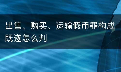 出售、购买、运输假币罪构成既遂怎么判