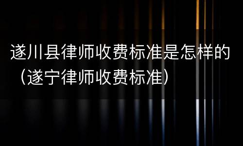 遂川县律师收费标准是怎样的（遂宁律师收费标准）