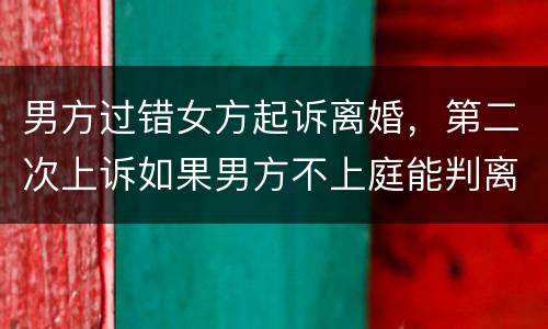 男方过错女方起诉离婚，第二次上诉如果男方不上庭能判离婚吗