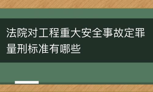 法院对工程重大安全事故定罪量刑标准有哪些