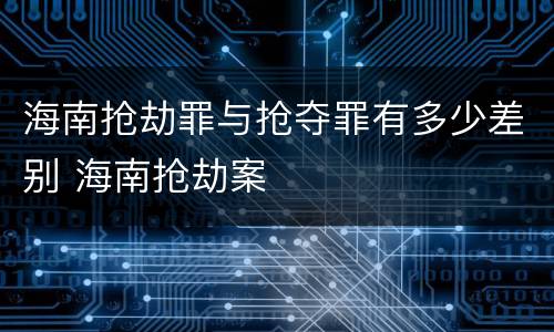 海南抢劫罪与抢夺罪有多少差别 海南抢劫案