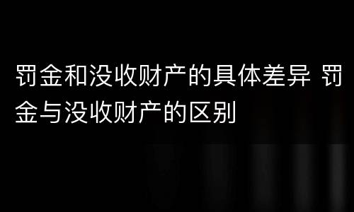 罚金和没收财产的具体差异 罚金与没收财产的区别