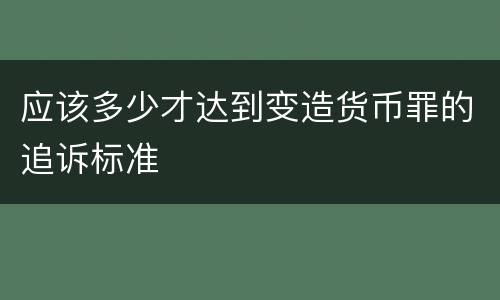 应该多少才达到变造货币罪的追诉标准