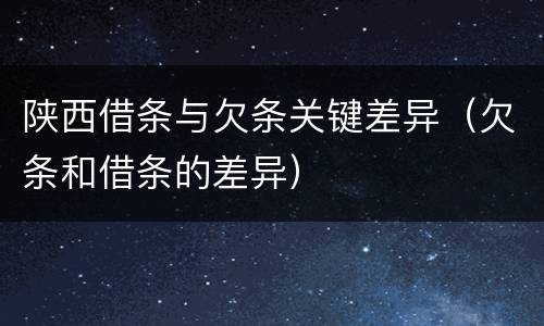 陕西借条与欠条关键差异（欠条和借条的差异）
