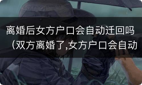 离婚后女方户口会自动迁回吗（双方离婚了,女方户口会自动迁走吗）