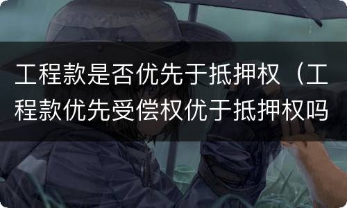 工程款是否优先于抵押权（工程款优先受偿权优于抵押权吗）
