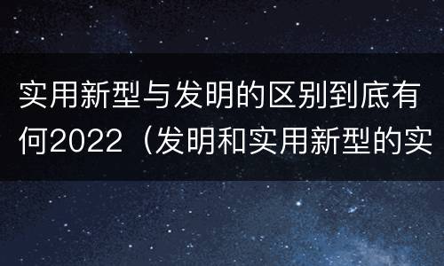 实用新型与发明的区别到底有何2022（发明和实用新型的实用性）