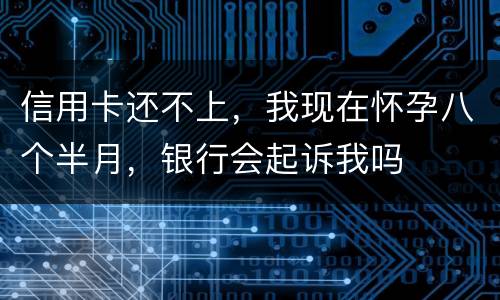 信用卡还不上，我现在怀孕八个半月，银行会起诉我吗