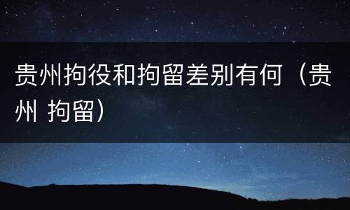 贵州拘役和拘留差别有何（贵州 拘留）