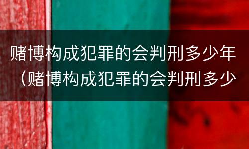 赌博构成犯罪的会判刑多少年（赌博构成犯罪的会判刑多少年呢）