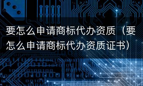 要怎么申请商标代办资质（要怎么申请商标代办资质证书）