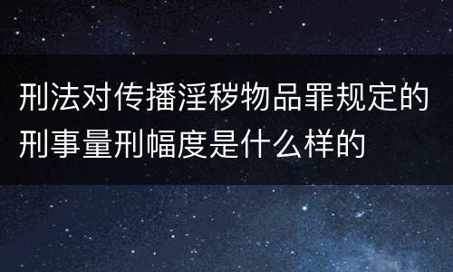 刑法对传播淫秽物品罪规定的刑事量刑幅度是什么样的