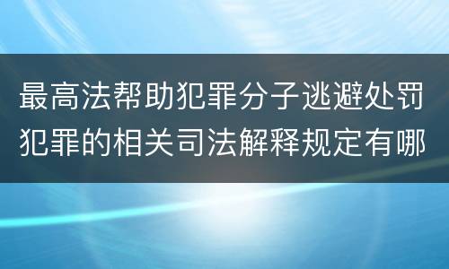 最高法帮助犯罪分子逃避处罚犯罪的相关司法解释规定有哪些主要内容