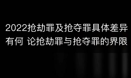 2022抢劫罪及抢夺罪具体差异有何 论抢劫罪与抢夺罪的界限