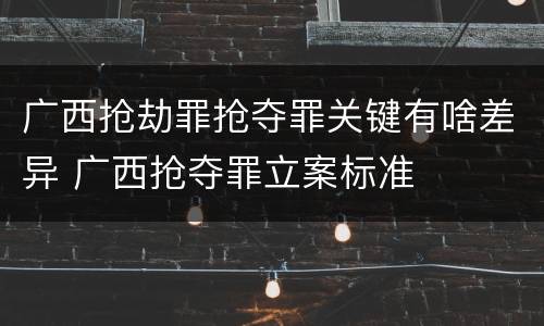 广西抢劫罪抢夺罪关键有啥差异 广西抢夺罪立案标准