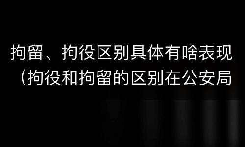 拘留、拘役区别具体有啥表现（拘役和拘留的区别在公安局）
