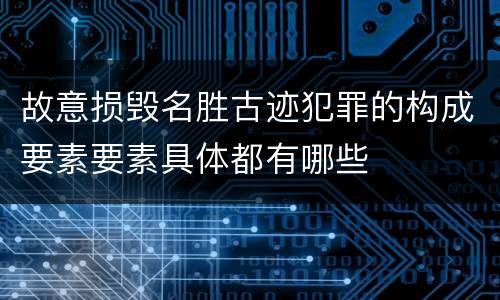 故意损毁名胜古迹犯罪的构成要素要素具体都有哪些