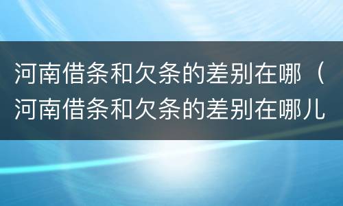 河南借条和欠条的差别在哪（河南借条和欠条的差别在哪儿）