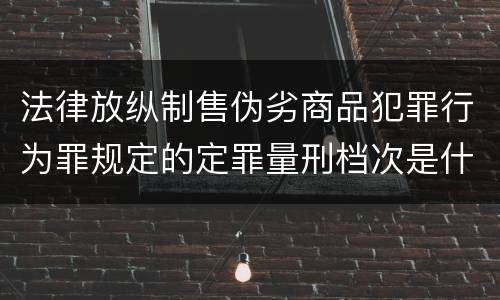 法律放纵制售伪劣商品犯罪行为罪规定的定罪量刑档次是什么