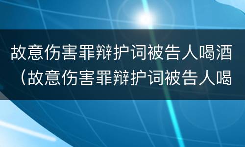 故意伤害罪辩护词被告人喝酒（故意伤害罪辩护词被告人喝酒怎么写）