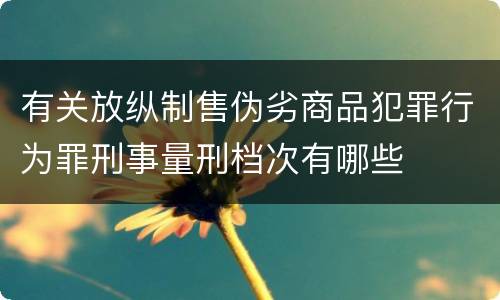 有关放纵制售伪劣商品犯罪行为罪刑事量刑档次有哪些