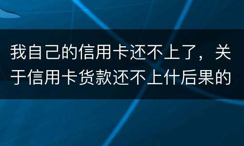 我自己的信用卡还不上了，关于信用卡货款还不上什后果的啊
