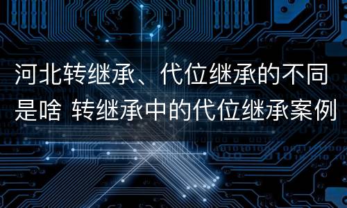 河北转继承、代位继承的不同是啥 转继承中的代位继承案例