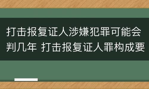 打击报复证人涉嫌犯罪可能会判几年 打击报复证人罪构成要件