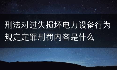 刑法对过失损坏电力设备行为规定定罪刑罚内容是什么
