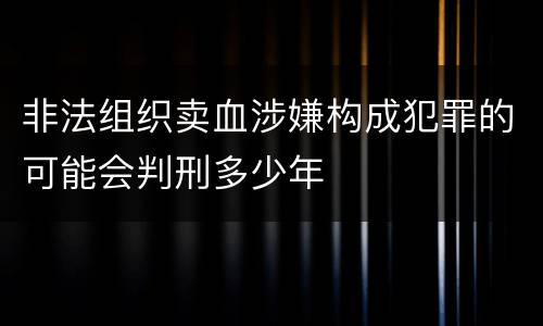 非法组织卖血涉嫌构成犯罪的可能会判刑多少年