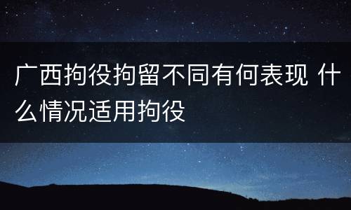 广西拘役拘留不同有何表现 什么情况适用拘役