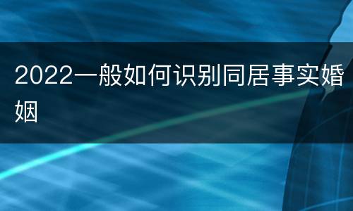 2022一般如何识别同居事实婚姻