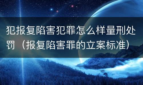 犯报复陷害犯罪怎么样量刑处罚（报复陷害罪的立案标准）