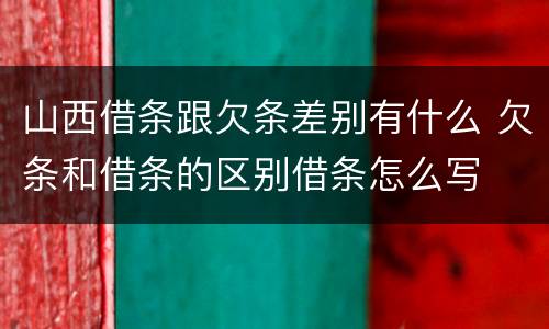 山西借条跟欠条差别有什么 欠条和借条的区别借条怎么写