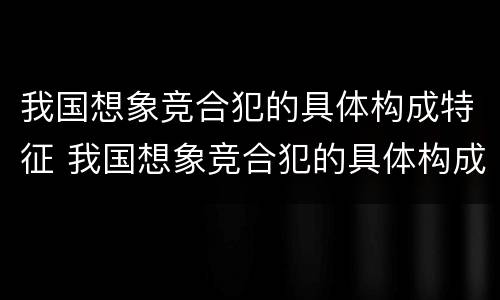 我国想象竞合犯的具体构成特征 我国想象竞合犯的具体构成特征包括
