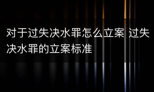 对于过失决水罪怎么立案 过失决水罪的立案标准