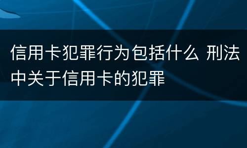 信用卡犯罪行为包括什么 刑法中关于信用卡的犯罪