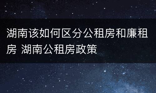 湖南该如何区分公租房和廉租房 湖南公租房政策