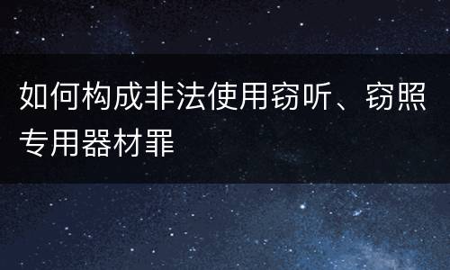 如何构成非法使用窃听、窃照专用器材罪