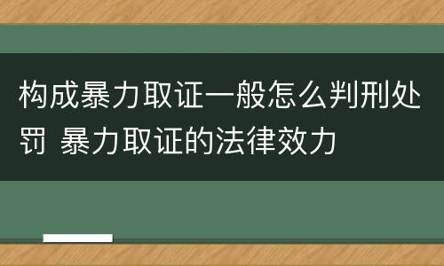 构成暴力取证一般怎么判刑处罚 暴力取证的法律效力