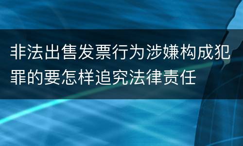 非法出售发票行为涉嫌构成犯罪的要怎样追究法律责任